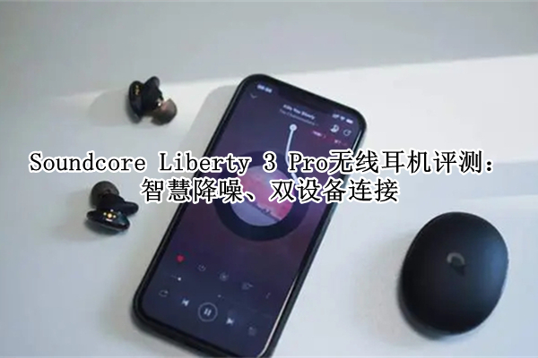 Soundcore Liberty 3 Pro无线耳机怎么样,Soundcore Liberty 3 Pro无线耳机评测